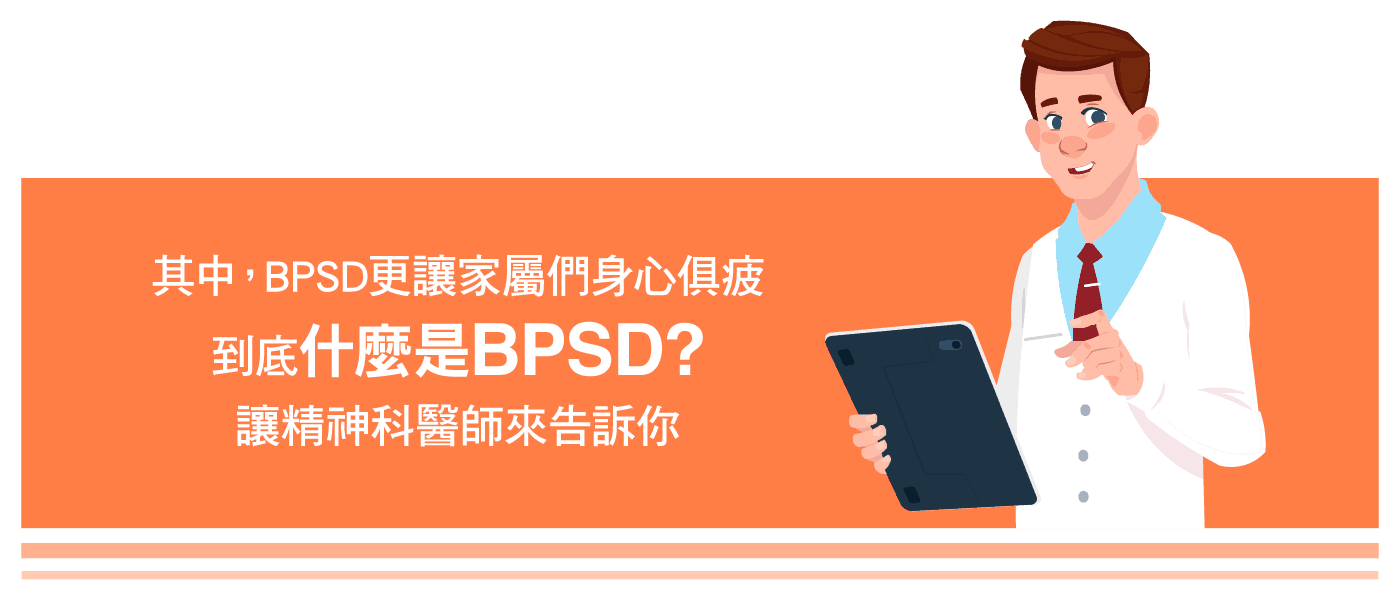其中，BPSD更讓家屬們身心俱疲，到底什麼是BPSD?讓精神科醫師來告訴你